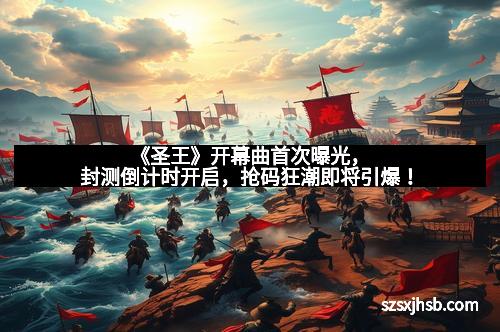 《圣王》开幕曲首次曝光，封测倒计时开启，抢码狂潮即将引爆！